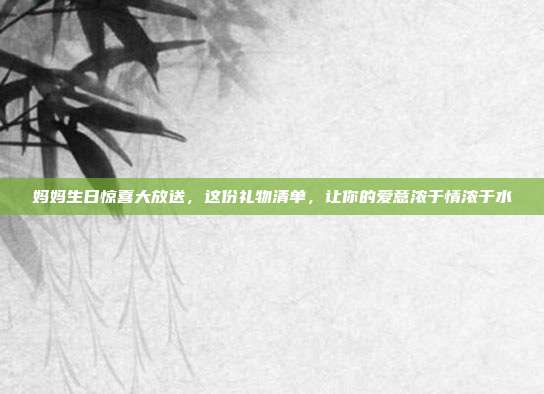 妈妈生日惊喜大放送，这份礼物清单，让你的爱意浓于情浓于水