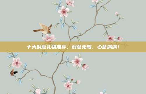 十大创意礼物推荐，创意无限，心意满满！