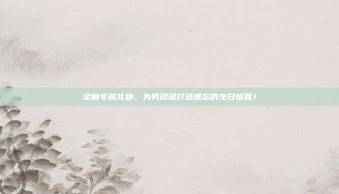 定制专属礼物，为男闺蜜打造难忘的生日惊喜！