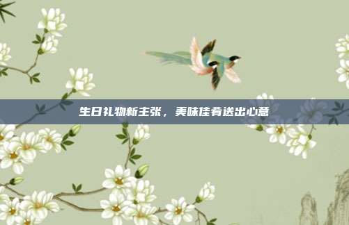 生日礼物新主张，美味佳肴送出心意