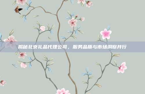 揭秘北京礼品代理公司，服务品质与市场洞察并行