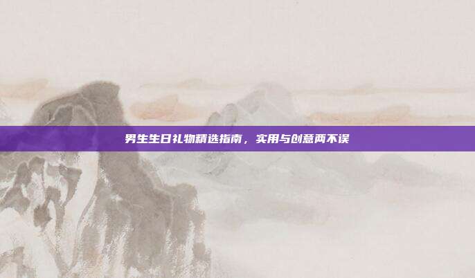男生生日礼物精选指南，实用与创意两不误