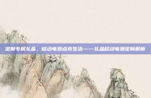 定制专属礼品，移动电源点亮生活——礼品移动电源定制解析