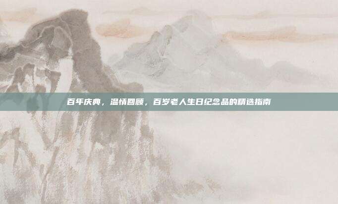 百年庆典，温情回顾，百岁老人生日纪念品的精选指南