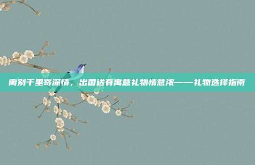 离别千里寄深情，出国送有寓意礼物情意浓——礼物选择指南