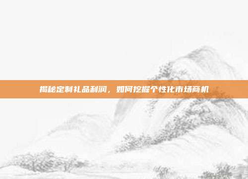 揭秘定制礼品利润，如何挖掘个性化市场商机
