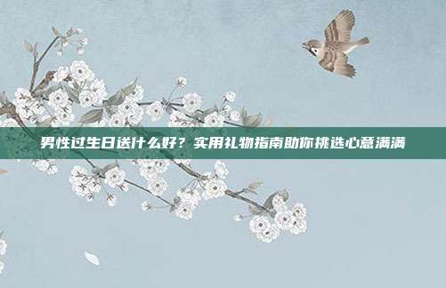 男性过生日送什么好？实用礼物指南助你挑选心意满满