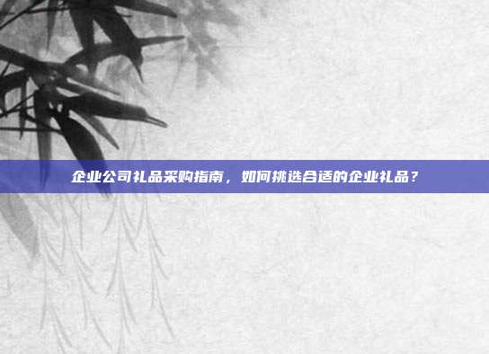 企业公司礼品采购指南，如何挑选合适的企业礼品？