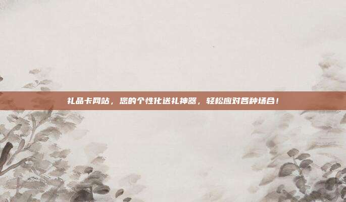礼品卡网站，您的个性化送礼神器，轻松应对各种场合！