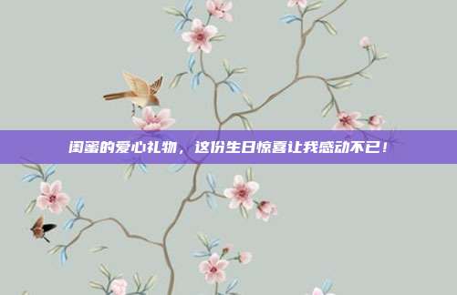 闺蜜的爱心礼物，这份生日惊喜让我感动不已！