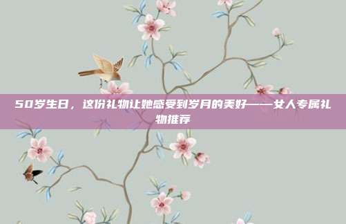 50岁生日，这份礼物让她感受到岁月的美好——女人专属礼物推荐