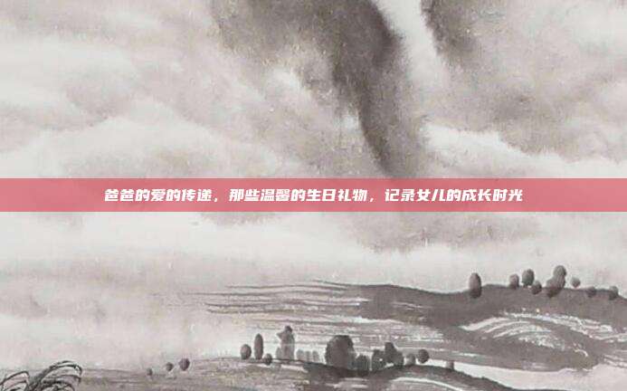 爸爸的爱的传递，那些温馨的生日礼物，记录女儿的成长时光