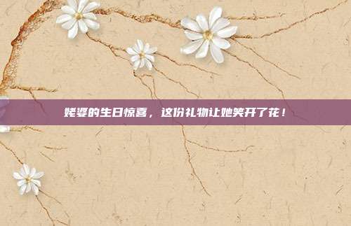 姥婆的生日惊喜，这份礼物让她笑开了花！