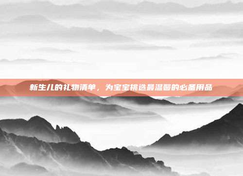 新生儿的礼物清单，为宝宝挑选最温馨的必备用品