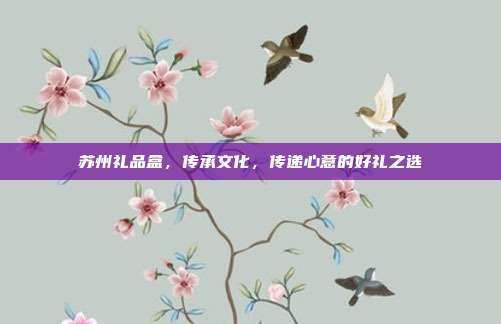 苏州礼品盒，传承文化，传递心意的好礼之选