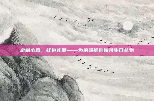 定制心意，钱包礼赞——为弟媳挑选独特生日礼物