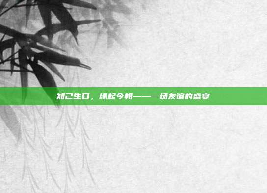 知己生日，缘起今朝——一场友谊的盛宴