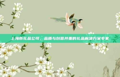 上海市礼品公司，品质与创意并重的礼品解决方案专家