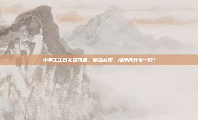 中学生生日礼物攻略，精选礼物，陪伴成长每一刻！