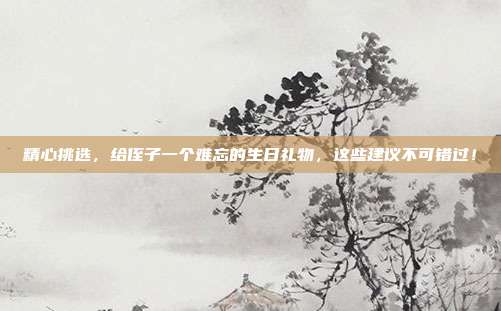 精心挑选，给侄子一个难忘的生日礼物，这些建议不可错过！