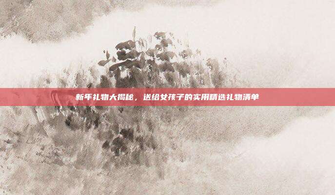 新年礼物大揭秘，送给女孩子的实用精选礼物清单