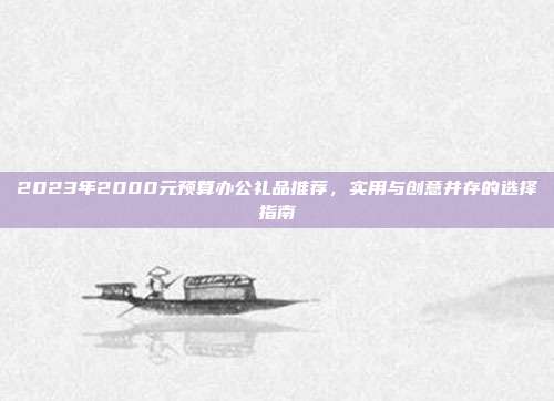 2023年2000元预算办公礼品推荐，实用与创意并存的选择指南