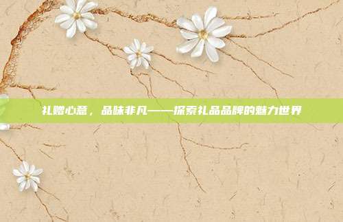 礼赠心意，品味非凡——探索礼品品牌的魅力世界