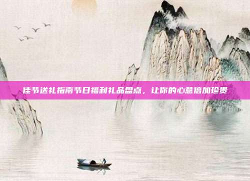佳节送礼指南节日福利礼品盘点，让你的心意倍加珍贵