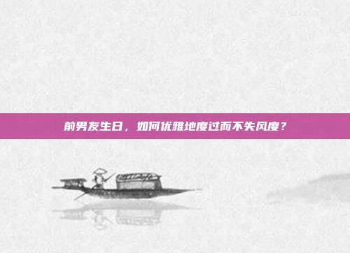 前男友生日，如何优雅地度过而不失风度？
