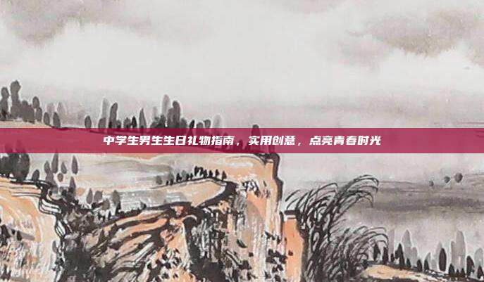 中学生男生生日礼物指南，实用创意，点亮青春时光