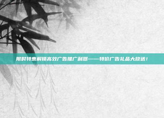 限时特惠解锁高效广告推广利器——特价广告礼品大放送！
