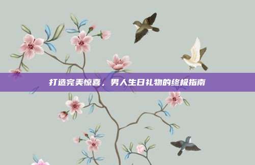 打造完美惊喜，男人生日礼物的终极指南