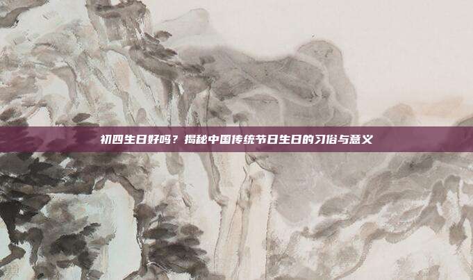 初四生日好吗？揭秘中国传统节日生日的习俗与意义