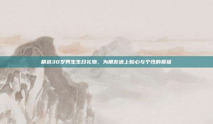 精选30岁男生生日礼物，为朋友送上贴心与个性的祝福