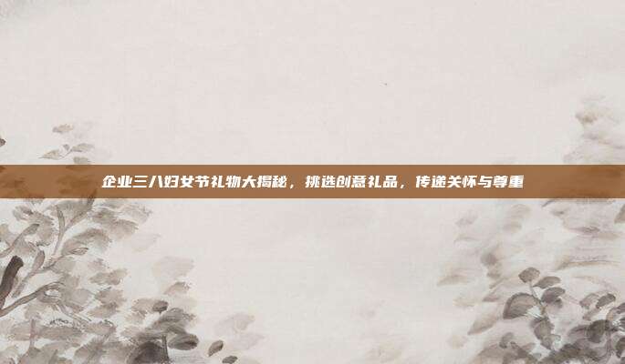 企业三八妇女节礼物大揭秘，挑选创意礼品，传递关怀与尊重