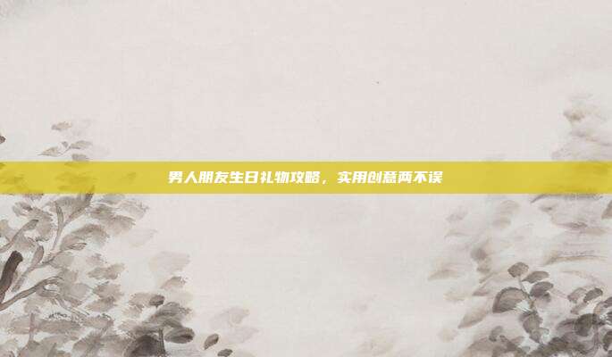 男人朋友生日礼物攻略，实用创意两不误