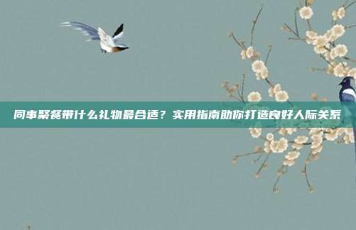 同事聚餐带什么礼物最合适？实用指南助你打造良好人际关系