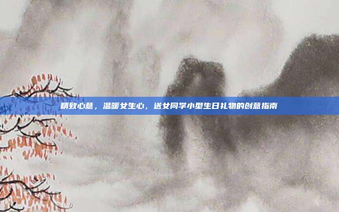 精致心意，温暖女生心，送女同学小型生日礼物的创意指南