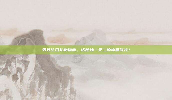 男性生日礼物指南，送他独一无二的惊喜时光！