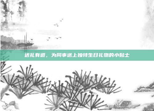 送礼有道，为同事送上独特生日礼物的小贴士