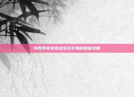 为四岁闺女挑选生日礼物的甜蜜攻略