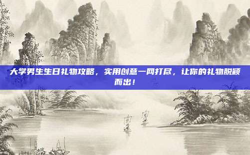 大学男生生日礼物攻略，实用创意一网打尽，让你的礼物脱颖而出！