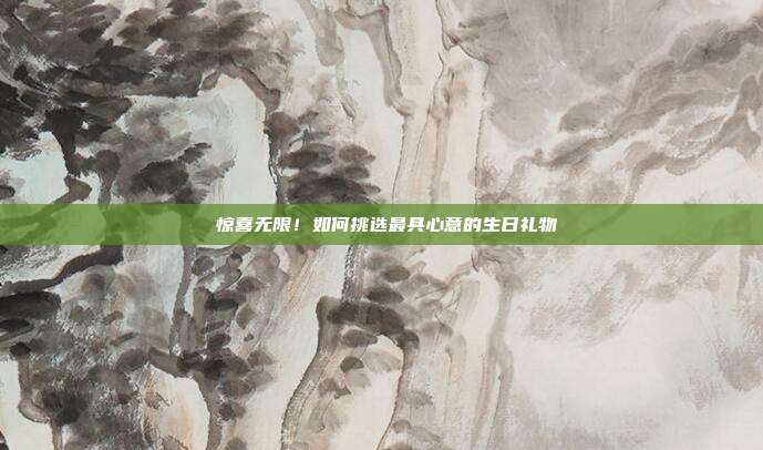🎉 惊喜无限！如何挑选最具心意的生日礼物 🎁