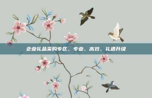 企业礼品采购专区，专业、高效、礼遇升级