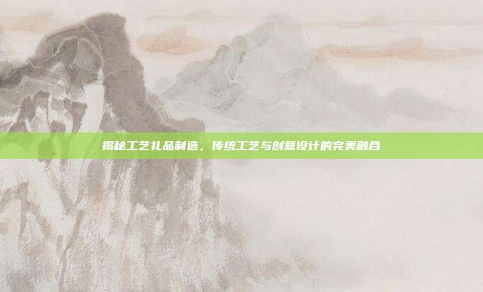 揭秘工艺礼品制造，传统工艺与创意设计的完美融合