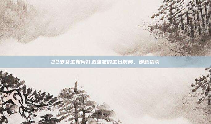22岁女生如何打造难忘的生日庆典，创意指南