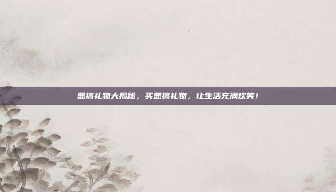 恶搞礼物大揭秘，买恶搞礼物，让生活充满欢笑！