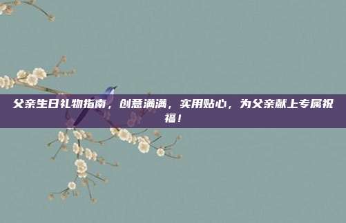父亲生日礼物指南，创意满满，实用贴心，为父亲献上专属祝福！