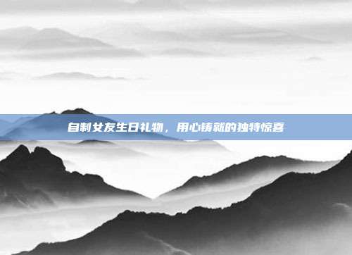 自制女友生日礼物，用心铸就的独特惊喜