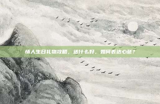 情人生日礼物攻略，送什么好，如何表达心意？